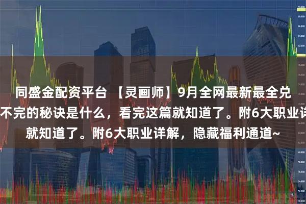 同盛金配资平台 【灵画师】9月全网最新最全兑换码又来了！包子炫不完的秘诀是什么，看完这篇就知道了。附6大职业详解，隐藏福利通道~