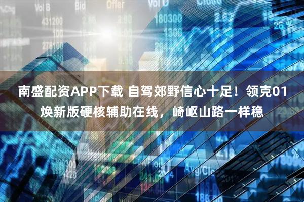 南盛配资APP下载 自驾郊野信心十足！领克01焕新版硬核辅助在线，崎岖山路一样稳