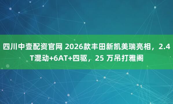 四川中壹配资官网 2026款丰田新凯美瑞亮相，2.4T混动+6AT+四驱，25 万吊打雅阁