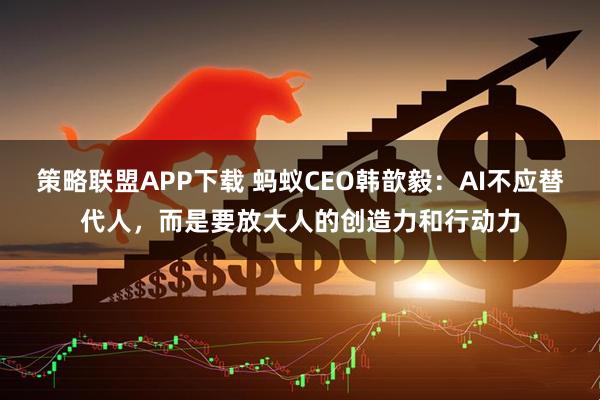 策略联盟APP下载 蚂蚁CEO韩歆毅：AI不应替代人，而是要放大人的创造力和行动力